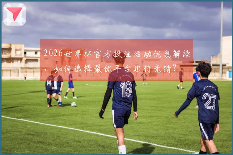 2026世界杯官方投注活动优惠解读，如何选择最优平台进行竞猜？