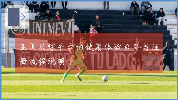 亚美买球平台的使用体验分享与注册流程说明