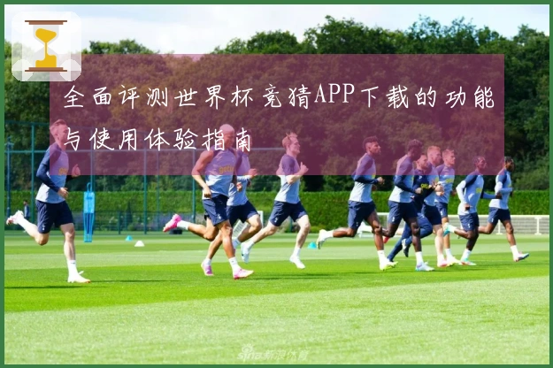 全面评测世界杯竞猜APP下载的功能与使用体验指南