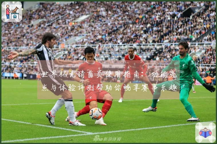 世界杯竞猜首页使用指南：功能亮点与体验评测帮助你畅享赛事乐趣