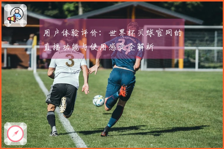 用户体验评价：世界杯买球官网的直播功能与使用感受全解析