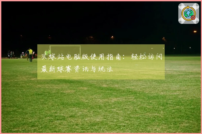 买球站电脑版使用指南：轻松访问最新球赛资讯与玩法