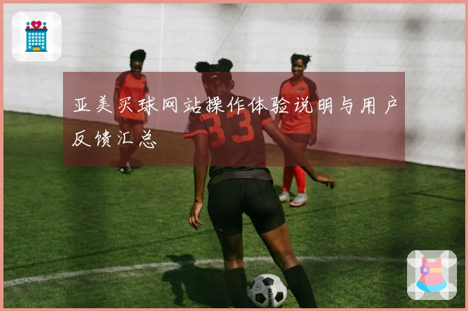 亚美买球网站操作体验说明与用户反馈汇总