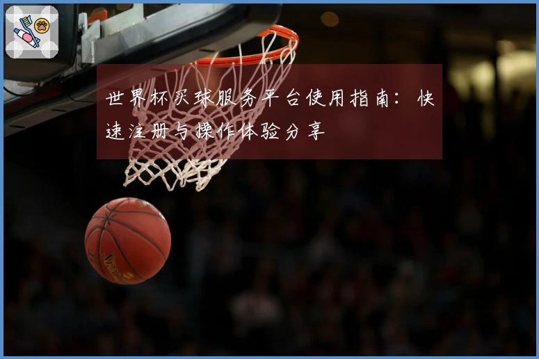 世界杯买球服务平台使用指南：快速注册与操作体验分享