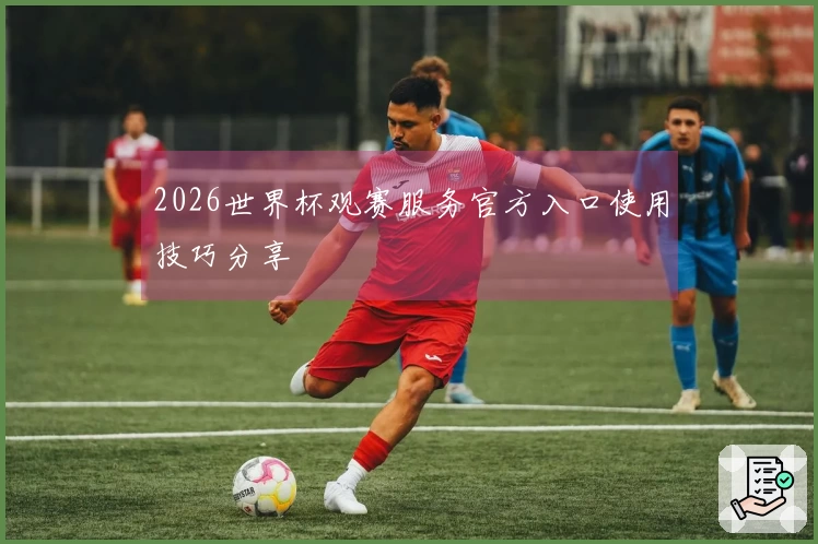 2026世界杯观赛服务官方入口使用技巧分享