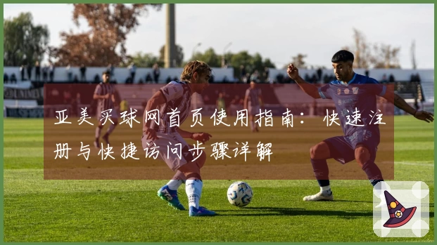 亚美买球网首页使用指南：快速注册与快捷访问步骤详解