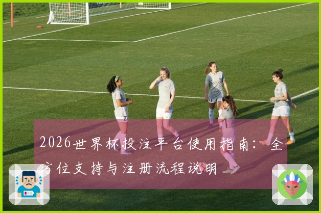 2026世界杯投注平台使用指南：全方位支持与注册流程说明