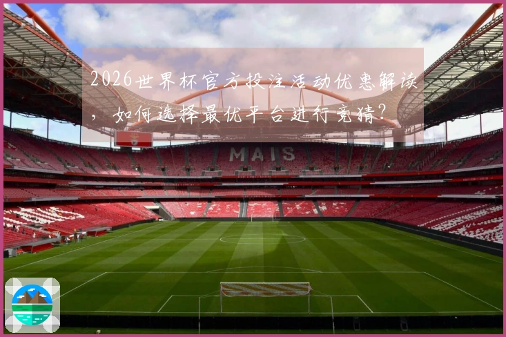 2026世界杯官方投注活动优惠解读,如何选择最优平台进行竞猜?