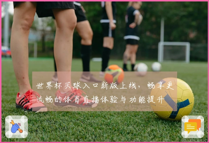 世界杯买球入口新版上线,畅享更流畅的体育直播体验与功能提升