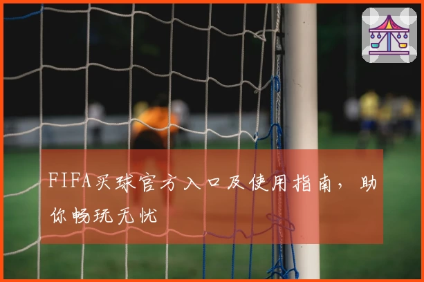 FIFA买球官方入口及使用指南，助你畅玩无忧