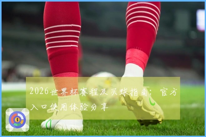 2026世界杯赛程及买球指南：官方入口使用体验分享