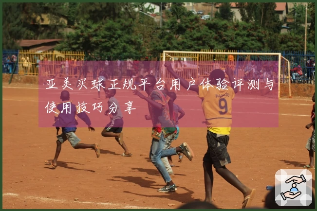 亚美买球正规平台用户体验评测与使用技巧分享